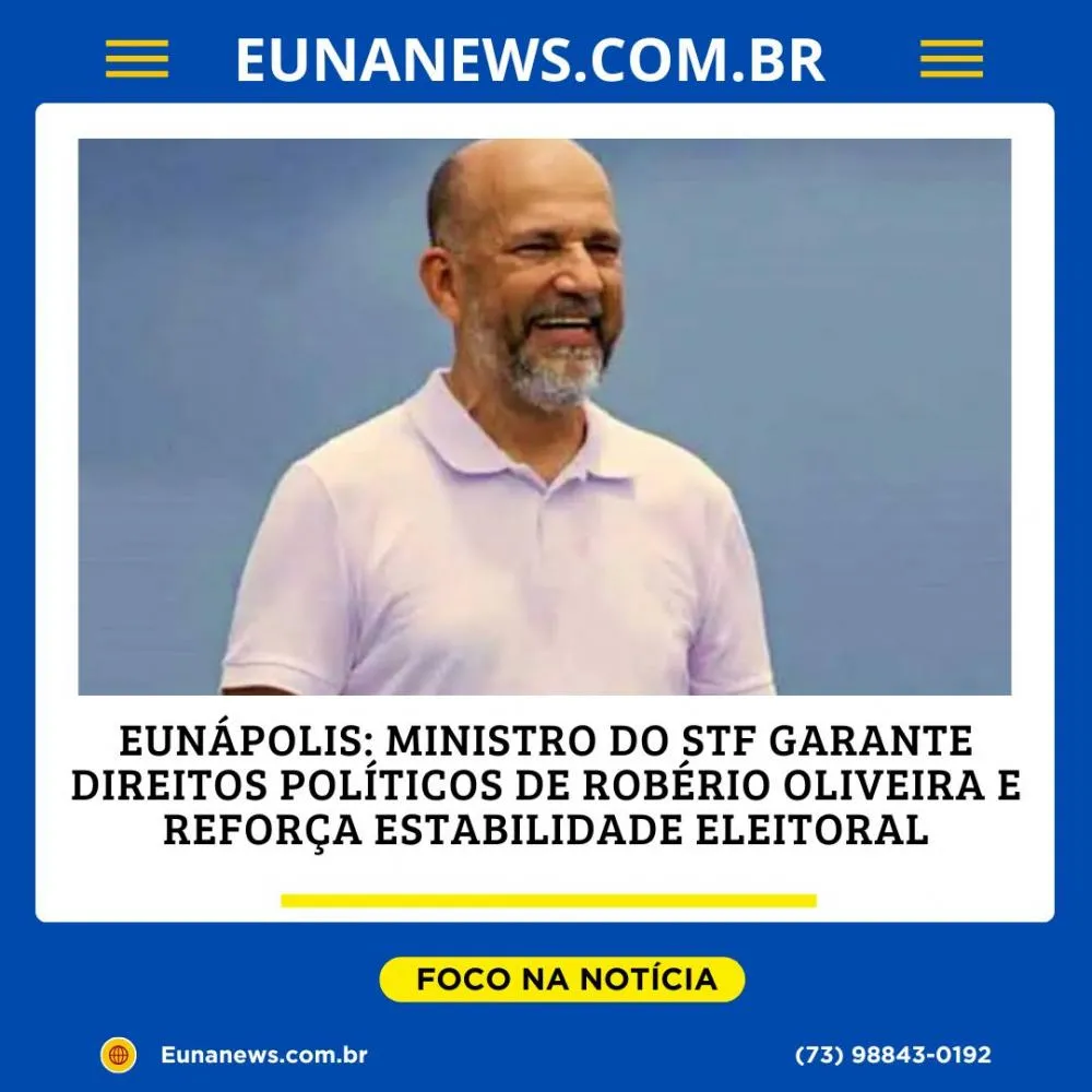 EUNÁPOLIS: MINISTRO DO STF GARANTE DIREITOS POLÍTICOS DE ROBÉRIO OLIVEIRA E REFORÇA ESTABILIDADE ELEITORAL